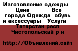 Изготовление одежды. › Цена ­ 1 000 - Все города Одежда, обувь и аксессуары » Услуги   . Татарстан респ.,Чистопольский р-н